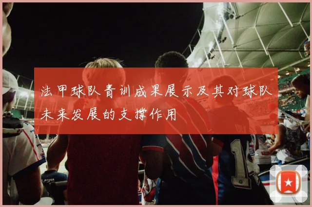 法甲球队青训成果展示及其对球队未来发展的支撑作用