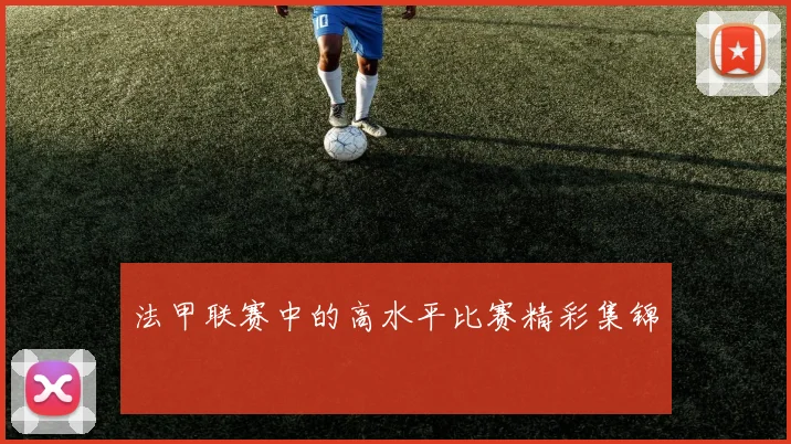 法甲联赛中的高水平比赛精彩集锦