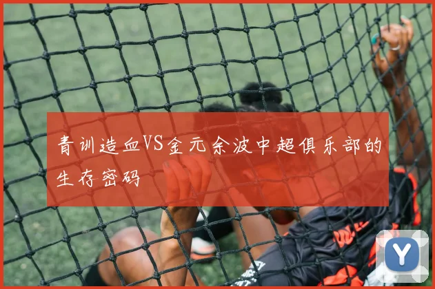 青训造血VS金元余波中超俱乐部的生存密码