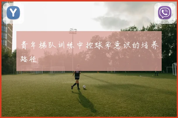 青年梯队训练中控球率意识的培养路径