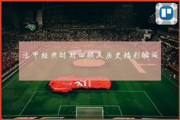 法甲经典时刻回顾及历史精彩瞬间