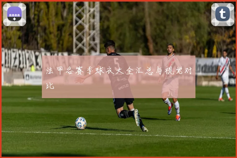 法甲各赛季球衣大全汇总与视觉对比