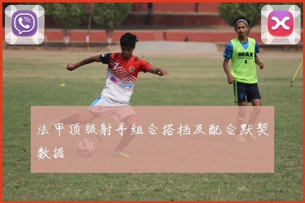 法甲顶级射手组合搭档及配合默契数据