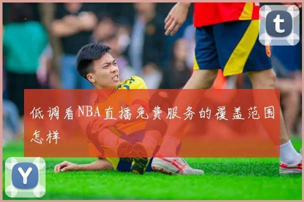 低调看NBA直播免费服务的覆盖范围怎样
