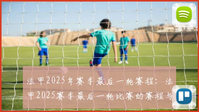 法甲2025年赛季最后一轮赛程：法甲2025赛季最后一轮比赛的赛程与看点