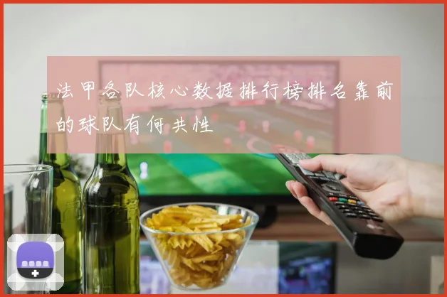 法甲各队核心数据排行榜排名靠前的球队有何共性